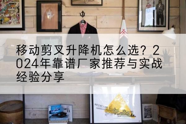 屯留升降平台厂家推荐-移动剪叉升降机怎么选?2024年靠谱厂家推荐与实战经验分享