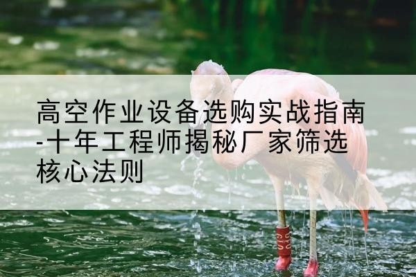 屯留剪叉式升降机厂家-高空作业设备选购实战指南-十年工程师揭秘厂家筛选核心法则