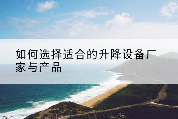 屯留电动升降平台厂家-如何选择适合的升降设备厂家与产品