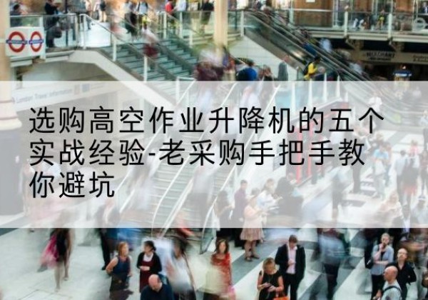 屯留高空作业升降机厂家-选购高空作业升降机的五个实战经验-老采购手把手教你避坑