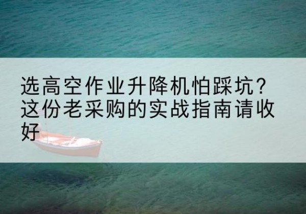 屯留高空作业升降机厂家推荐-选高空作业升降机怕踩坑？这份老采购的实战指南请收好