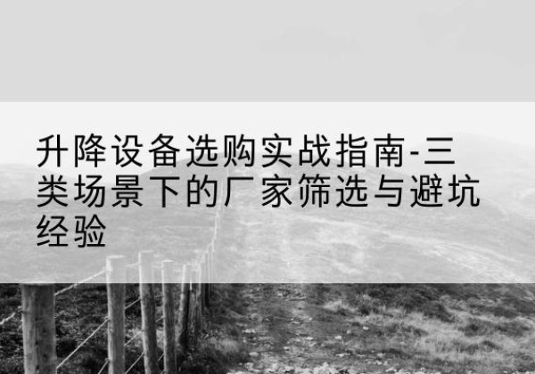 屯留移动式升降机厂家推荐-升降设备选购实战指南-三类场景下的厂家筛选与避坑经验