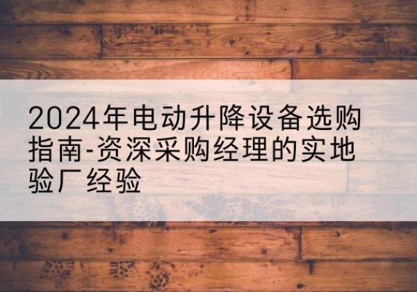 屯留电动剪叉升降平台厂家-2024年电动升降设备选购指南-资深采购经理的实地验厂经验