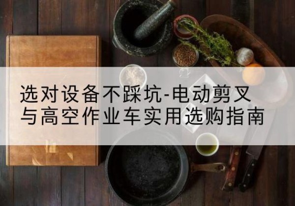 屯留电动剪叉升降平台怎么选-选对设备不踩坑-电动剪叉与高空作业车实用选购指南