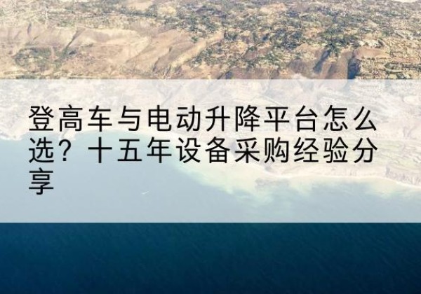屯留登高车厂家厂家-登高车与电动升降平台怎么选？十五年设备采购经验分享