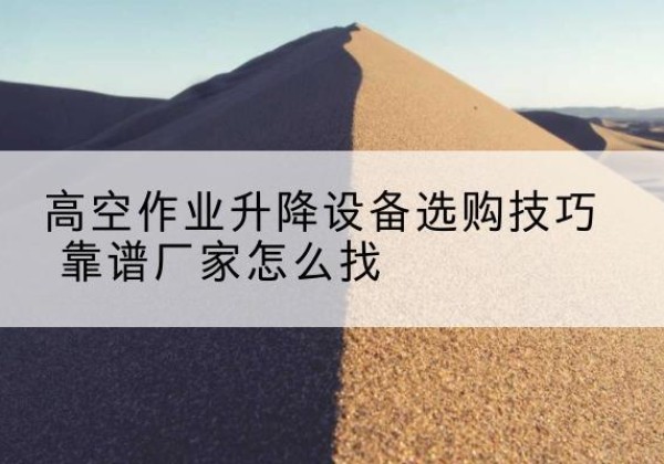 屯留电动升降平台厂家推荐-高空作业升降设备选购技巧 靠谱厂家怎么找
