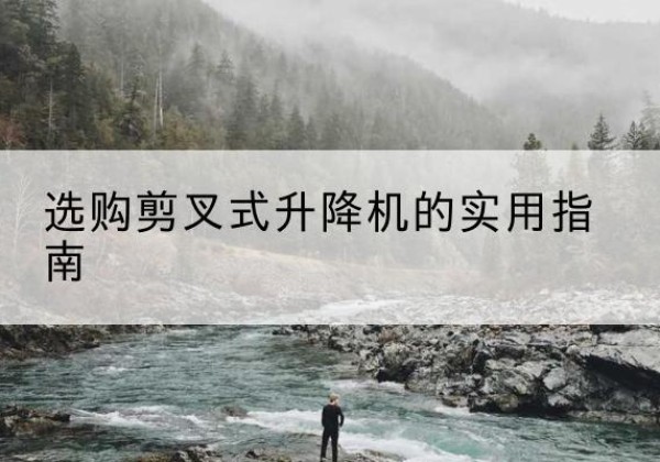 屯留剪叉式升降机怎么选-选购剪叉式升降机的实用指南