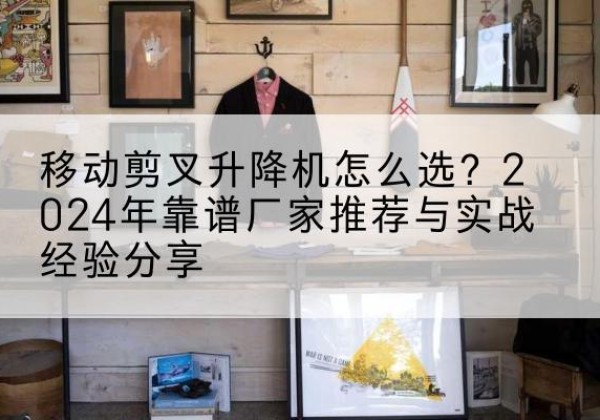 屯留升降平台厂家推荐-移动剪叉升降机怎么选？2024年靠谱厂家推荐与实战经验分享