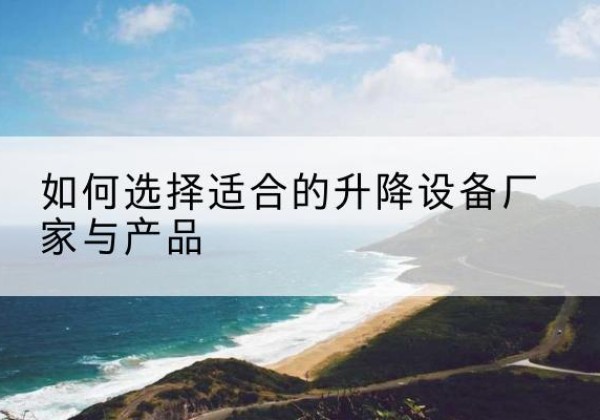 屯留电动升降平台厂家-如何选择适合的升降设备厂家与产品
